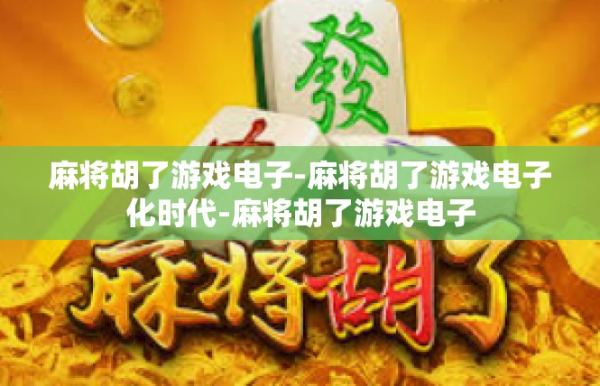 麻将胡了游戏电子-麻将胡了游戏电子化时代-麻将胡了游戏电子