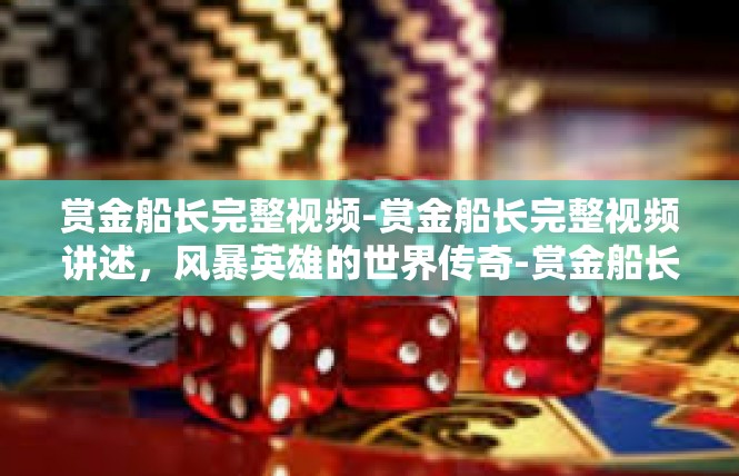 赏金船长完整视频-赏金船长完整视频讲述，风暴英雄的世界传奇-赏金船长完整视频