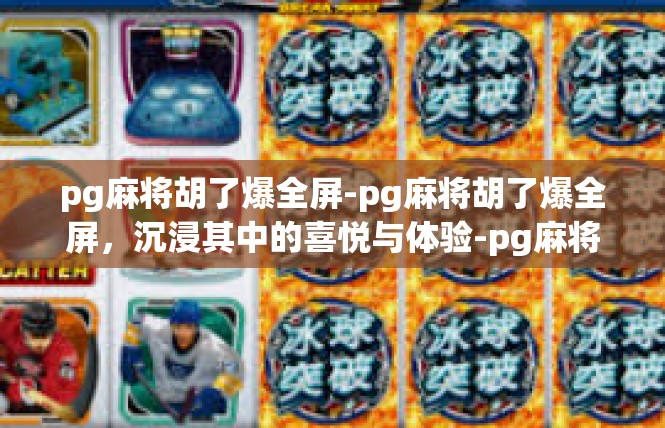 pg麻将胡了爆全屏-pg麻将胡了爆全屏，沉浸其中的喜悦与体验-pg麻将胡了爆全屏