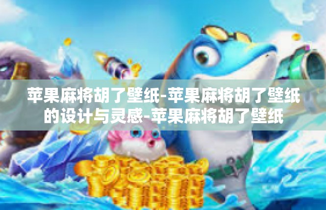 苹果麻将胡了壁纸-苹果麻将胡了壁纸的设计与灵感-苹果麻将胡了壁纸