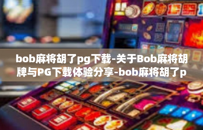 bob麻将胡了pg下载-关于Bob麻将胡牌与PG下载体验分享-bob麻将胡了pg下载