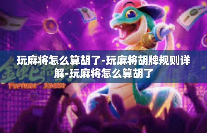 玩麻将怎么算胡了-玩麻将胡牌规则详解-玩麻将怎么算胡了