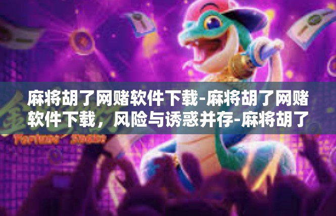麻将胡了网赌软件下载-麻将胡了网赌软件下载，风险与诱惑并存-麻将胡了网赌软件下载