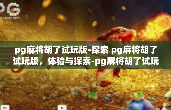 pg麻将胡了试玩版-探索 pg麻将胡了试玩版，体验与探索-pg麻将胡了试玩版