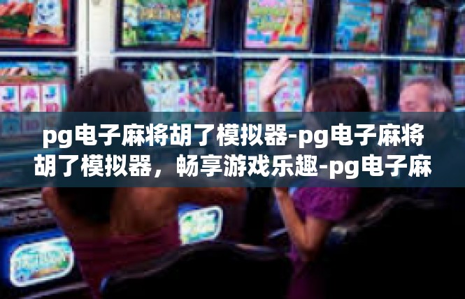 pg电子麻将胡了模拟器-pg电子麻将胡了模拟器，畅享游戏乐趣-pg电子麻将胡了模拟器