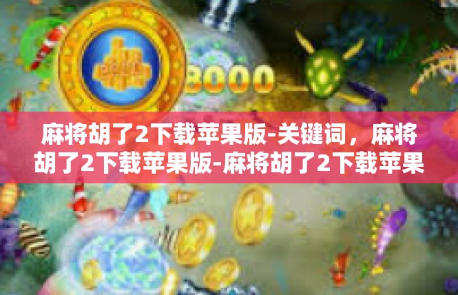 麻将胡了2下载苹果版-关键词，麻将胡了2下载苹果版-麻将胡了2下载苹果版