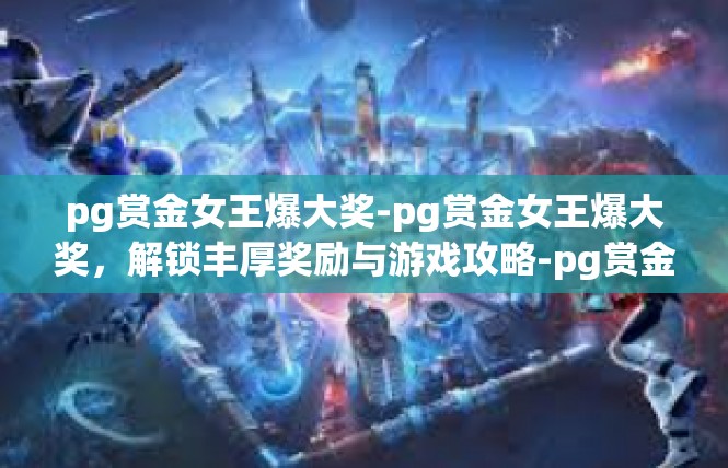 pg赏金女王爆大奖-pg赏金女王爆大奖，解锁丰厚奖励与游戏攻略-pg赏金女王爆大奖