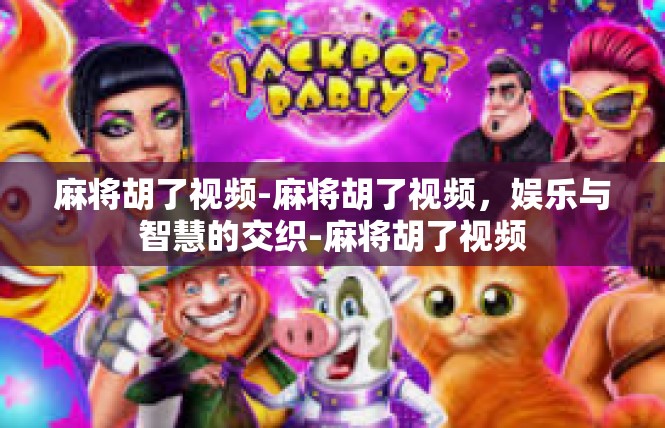 麻将胡了视频-麻将胡了视频，娱乐与智慧的交织-麻将胡了视频