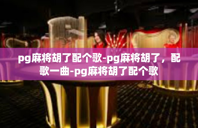 pg麻将胡了配个歌-pg麻将胡了，配歌一曲-pg麻将胡了配个歌
