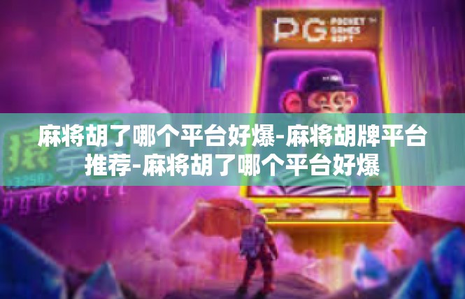 麻将胡了哪个平台好爆-麻将胡牌平台推荐-麻将胡了哪个平台好爆