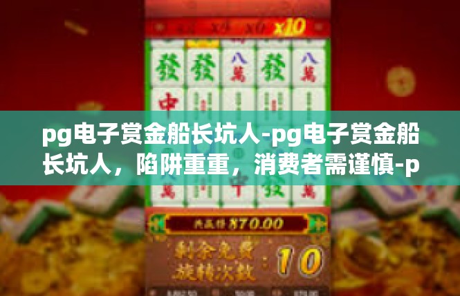pg电子赏金船长坑人-pg电子赏金船长坑人，陷阱重重，消费者需谨慎-pg电子赏金船长坑人