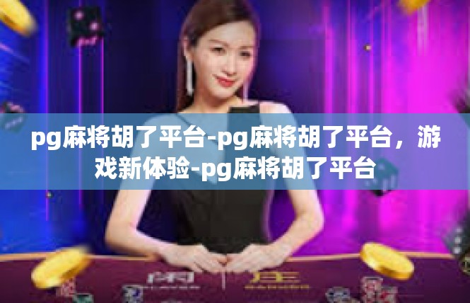 pg麻将胡了平台-pg麻将胡了平台，游戏新体验-pg麻将胡了平台