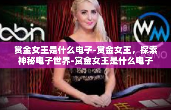 赏金女王是什么电子-赏金女王，探索神秘电子世界-赏金女王是什么电子