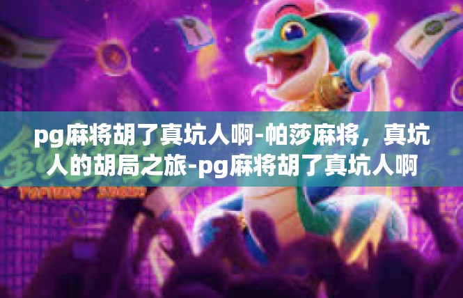pg麻将胡了真坑人啊-帕莎麻将，真坑人的胡局之旅-pg麻将胡了真坑人啊