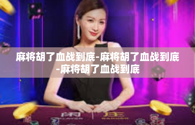 麻将胡了血战到底-麻将胡了血战到底-麻将胡了血战到底