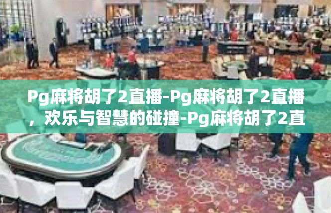 Pg麻将胡了2直播-Pg麻将胡了2直播，欢乐与智慧的碰撞-Pg麻将胡了2直播