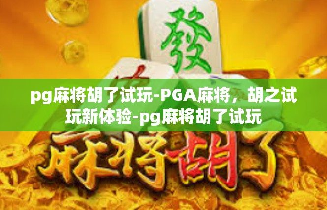 pg麻将胡了试玩-PGA麻将，胡之试玩新体验-pg麻将胡了试玩