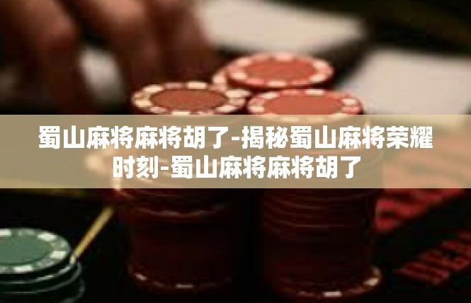 蜀山麻将麻将胡了-揭秘蜀山麻将荣耀时刻-蜀山麻将麻将胡了