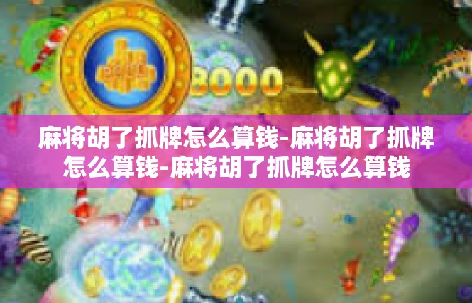 麻将胡了抓牌怎么算钱-麻将胡了抓牌怎么算钱-麻将胡了抓牌怎么算钱