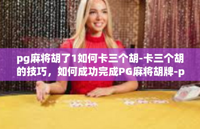 pg麻将胡了1如何卡三个胡-卡三个胡的技巧，如何成功完成PG麻将胡牌-pg麻将胡了1如何卡三个胡