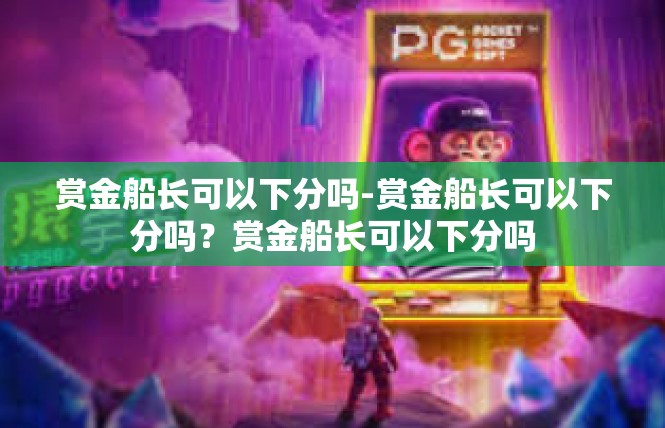 赏金船长可以下分吗-赏金船长可以下分吗？赏金船长可以下分吗