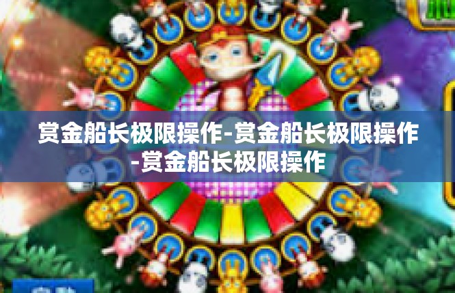 赏金船长极限操作-赏金船长极限操作-赏金船长极限操作