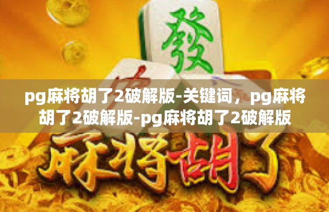 pg麻将胡了2破解版-关键词，pg麻将胡了2破解版-pg麻将胡了2破解版