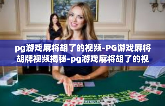 pg游戏麻将胡了的视频-PG游戏麻将胡牌视频揭秘-pg游戏麻将胡了的视频