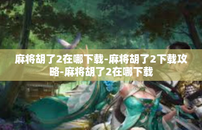 麻将胡了2在哪下载-麻将胡了2下载攻略-麻将胡了2在哪下载