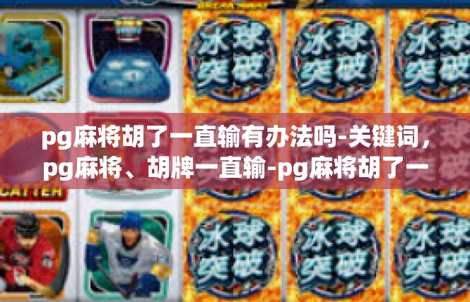 pg麻将胡了一直输有办法吗-关键词，pg麻将、胡牌一直输-pg麻将胡了一直输有办法吗