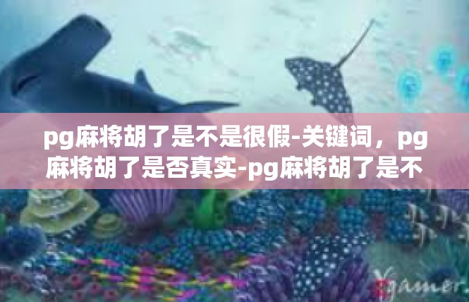 pg麻将胡了是不是很假-关键词，pg麻将胡了是否真实-pg麻将胡了是不是很假