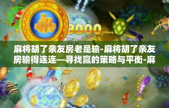麻将胡了亲友房老是输-麻将胡了亲友房输得连连—寻找赢的策略与平衡-麻将胡了亲友房老是输