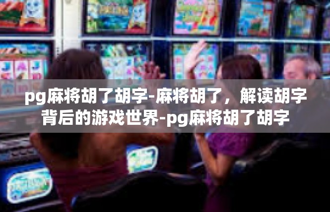 pg麻将胡了胡字-麻将胡了，解读胡字背后的游戏世界-pg麻将胡了胡字
