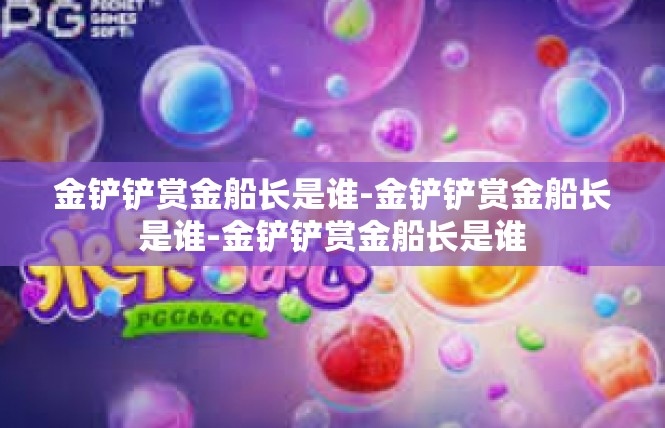 金铲铲赏金船长是谁-金铲铲赏金船长是谁-金铲铲赏金船长是谁