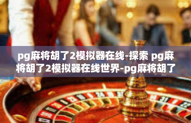 pg麻将胡了2模拟器在线-探索 pg麻将胡了2模拟器在线世界-pg麻将胡了2模拟器在线