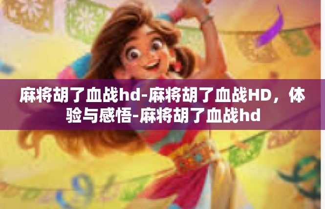 麻将胡了血战hd-麻将胡了血战HD，体验与感悟-麻将胡了血战hd