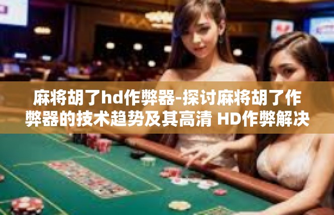 麻将胡了hd作弊器-探讨麻将胡了作弊器的技术趋势及其高清 HD作弊解决方案-麻将胡了hd作弊器