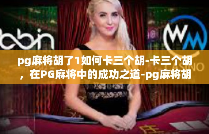 pg麻将胡了1如何卡三个胡-卡三个胡，在PG麻将中的成功之道-pg麻将胡了1如何卡三个胡