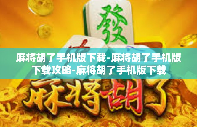 麻将胡了手机版下载-麻将胡了手机版下载攻略-麻将胡了手机版下载