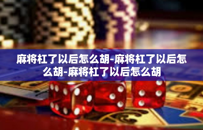 麻将杠了以后怎么胡-麻将杠了以后怎么胡-麻将杠了以后怎么胡