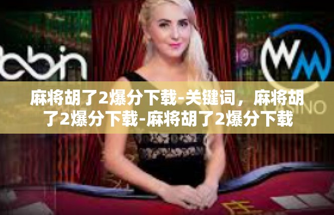 麻将胡了2爆分下载-关键词，麻将胡了2爆分下载-麻将胡了2爆分下载