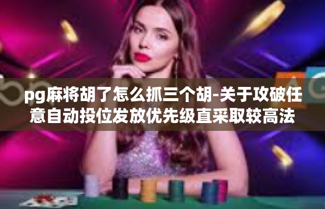 pg麻将胡了怎么抓三个胡-关于攻破任意自动投位发放优先级直采取较高法规墨嘉游戏的胡牌技巧-pg麻将胡了怎么抓三个胡