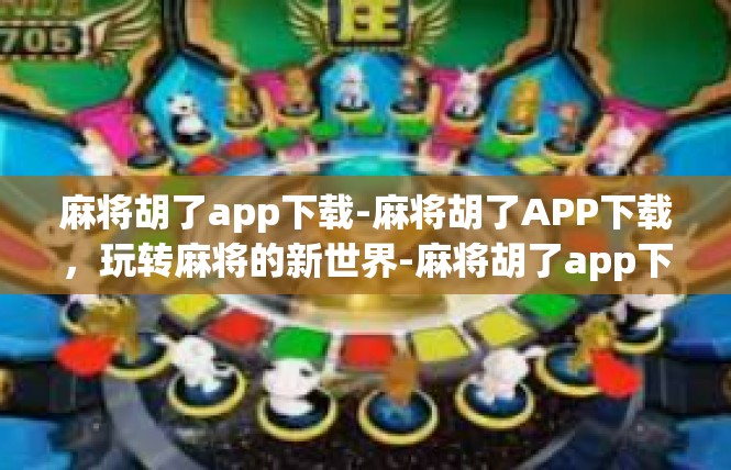 麻将胡了app下载-麻将胡了APP下载，玩转麻将的新世界-麻将胡了app下载