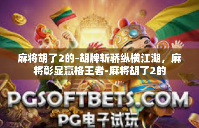 麻将胡了2的-胡牌斩骄纵横江湖，麻将彰显赢格王者-麻将胡了2的