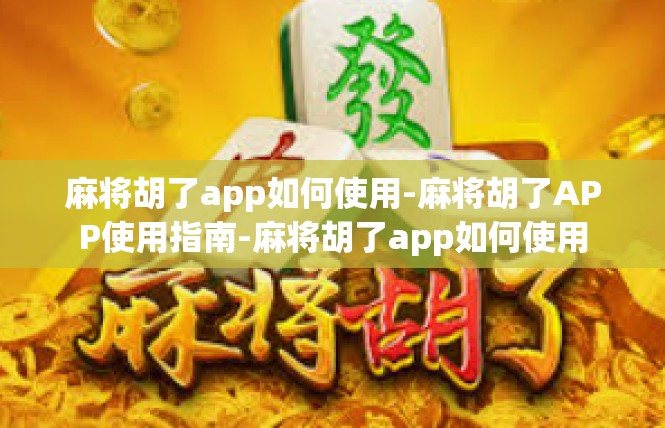 麻将胡了app如何使用-麻将胡了APP使用指南-麻将胡了app如何使用