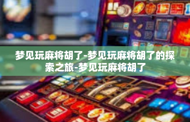 梦见玩麻将胡了-梦见玩麻将胡了的探索之旅-梦见玩麻将胡了