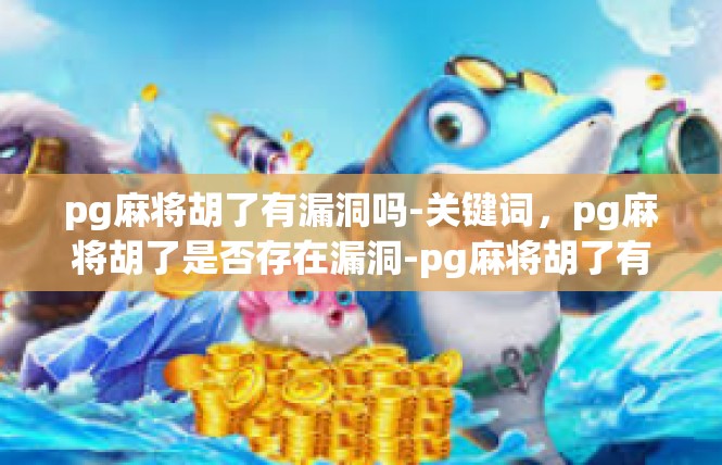 pg麻将胡了有漏洞吗-关键词，pg麻将胡了是否存在漏洞-pg麻将胡了有漏洞吗