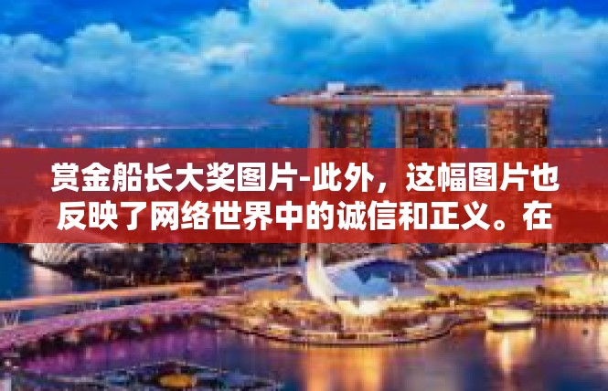 赏金船长大奖图片-此外，这幅图片也反映了网络世界中的诚信和正义。在赏金团队中，每位成员都以积极的态度面对挑战，遵守规则，诚信经营。这种诚信和正义的精神也是我们应当秉持的。赏金船长大奖图片