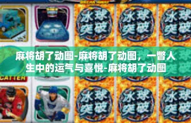 麻将胡了动图-麻将胡了动图，一瞥人生中的运气与喜悦-麻将胡了动图