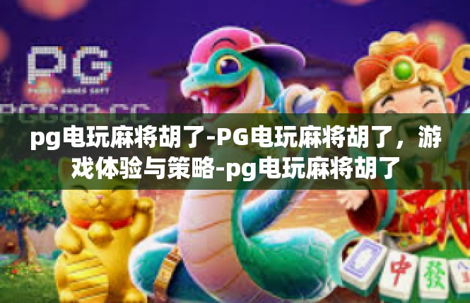 pg电玩麻将胡了-PG电玩麻将胡了，游戏体验与策略-pg电玩麻将胡了